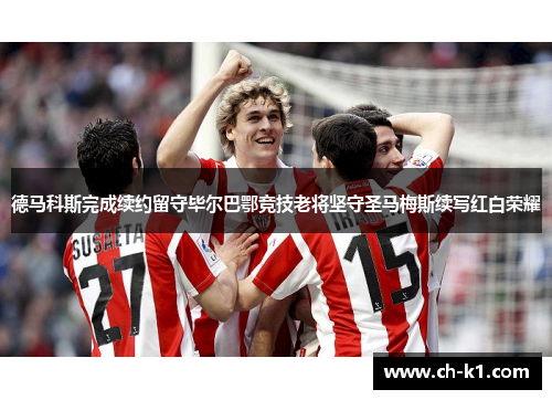 德马科斯完成续约留守毕尔巴鄂竞技老将坚守圣马梅斯续写红白荣耀