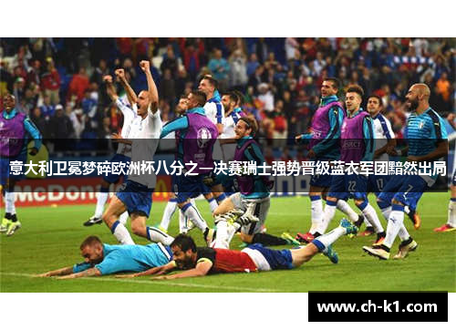 意大利卫冕梦碎欧洲杯八分之一决赛瑞士强势晋级蓝衣军团黯然出局