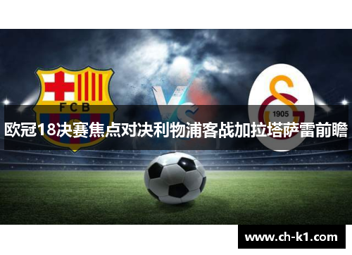欧冠18决赛焦点对决利物浦客战加拉塔萨雷前瞻 欧冠18决赛焦点对决利物浦客战加拉塔萨雷前瞻