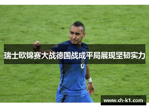瑞士欧锦赛大战德国战成平局展现坚韧实力 瑞士欧锦赛大战德国战成平局展现坚韧实力