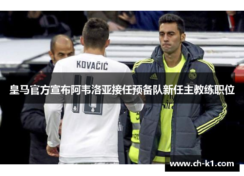 皇马官方宣布阿韦洛亚接任预备队新任主教练职位 皇马官方宣布阿韦洛亚接任预备队新任主教练职位