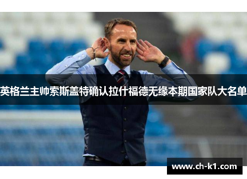 英格兰主帅索斯盖特确认拉什福德无缘本期国家队大名单