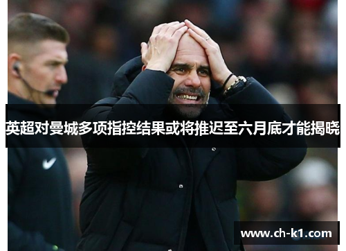 英超对曼城多项指控结果或将推迟至六月底才能揭晓