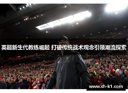 英超新生代教练崛起 打破传统战术观念引领潮流探索