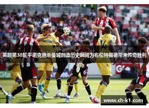 英超第38轮平诺克绝杀曼城创造历史瞬间为布伦特福德带来传奇胜利