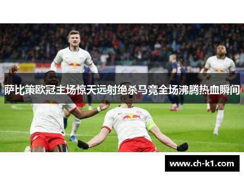 萨比策欧冠主场惊天远射绝杀马竞全场沸腾热血瞬间