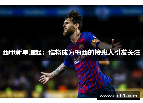 西甲新星崛起：谁将成为梅西的接班人引发关注
