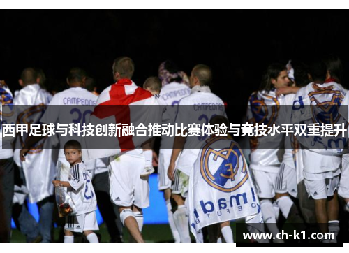 西甲足球与科技创新融合推动比赛体验与竞技水平双重提升