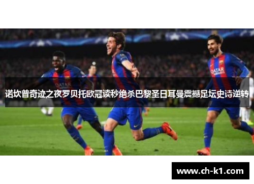 诺坎普奇迹之夜罗贝托欧冠读秒绝杀巴黎圣日耳曼震撼足坛史诗逆转