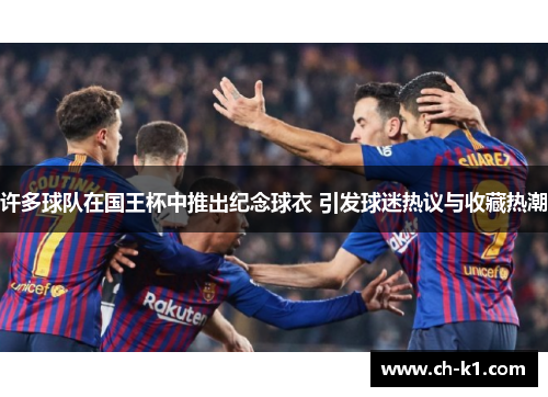 许多球队在国王杯中推出纪念球衣 引发球迷热议与收藏热潮