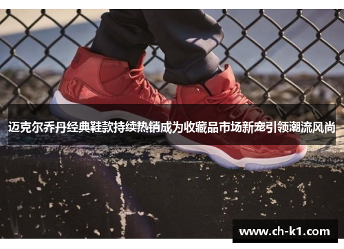 迈克尔乔丹经典鞋款持续热销成为收藏品市场新宠引领潮流风尚