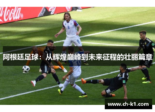 阿根廷足球：从辉煌巅峰到未来征程的壮丽篇章