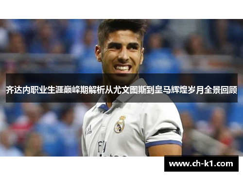 齐达内职业生涯巅峰期解析从尤文图斯到皇马辉煌岁月全景回顾
