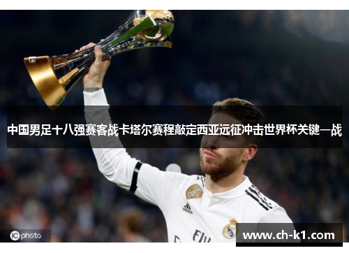 中国男足十八强赛客战卡塔尔赛程敲定西亚远征冲击世界杯关键一战