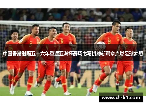 中国香港时隔五十六年重返亚洲杯赛场书写拼搏新篇章点燃足球梦想