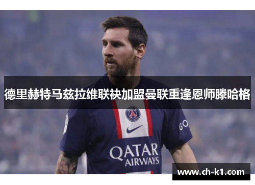 德里赫特马兹拉维联袂加盟曼联重逢恩师滕哈格 德里赫特马兹拉维联袂加盟曼联重逢恩师滕哈格
