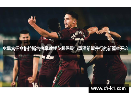 水晶宫任命格拉斯纳执掌教鞭英超保级与重建希望并行的新篇章开启