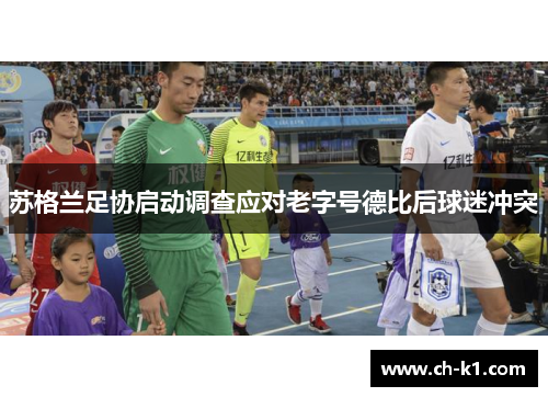 苏格兰足协启动调查应对老字号德比后球迷冲突 苏格兰足协启动调查应对老字号德比后球迷冲突